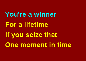 You're a winner
For a lifetime

If you seize that
One moment in time