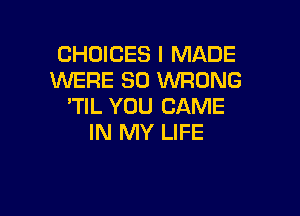 CHOICES I MADE
WERE SO VVFIONG
'TIL YOU GAME

IN MY LIFE