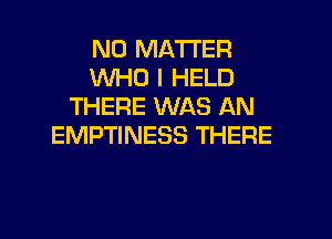 NO MATTER
WHO I HELD
THERE WAS AN
EMPTINESS THERE