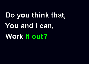 Do you think that,
You and I can,

Work it out?