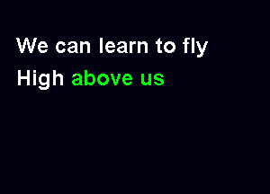 We can learn to fly
High above us