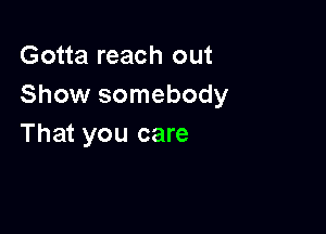 Gotta reach out
Show somebody

That you care