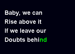 Baby, we can
Rise above it

If we leave our
Doubts behind