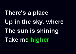There's a place
Up in the sky, where

The sun is shining
Take me higher