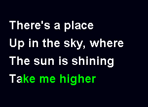 There's a place
Up in the sky, where

The sun is shining
Take me higher