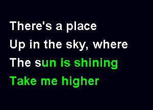 There's a place
Up in the sky, where

The sun is shining
Take me higher