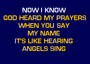 NOWI KNOW
GOD HEARD MY PRAYERS
WHEN YOU SAY
MY NAME
ITS LIKE HEARING
ANGELS SING