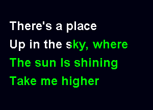 There's a place
Up in the sky, where

The sun ls shining
Take me higher