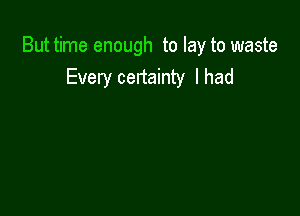 But time enough to lay to waste
Every certainty lhad
