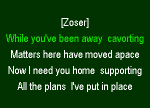 Boserl

While you've been away cavorting
Matters here have moved apace
Now I need you home supporting

All the plans I've put in place