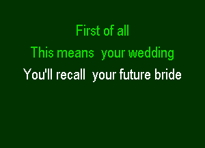 First of all
This means your wedding

You'll recall your future bride