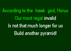 According to the hawk god, Horus
Our most regal invalid

Is not that much longer for us
Build another pyramid!