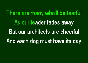 There are many who'll be tealful
As our leader fades away
But our architects are cheelful
And each dog must have its day