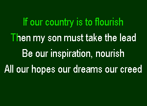If our country is to flourish
Then my son must take the lead
Be our inspiration, nourish
All our hopes our dreams our creed