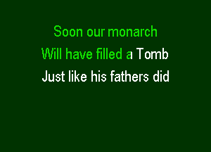 Soon our monarch
Will have filled a Tomb

Just like his fathers did