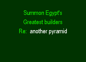 Summon Egypfs
Greatest builders

Rer another pyramid