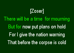 Boserl

There will be a time for mourning
But for now put plans on hold
For I give the nation warning
That before the corpse is cold