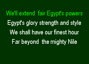 We'll extend fair Egypfs powers
Egypt's glory strength and style

We shall have our finest hour
Far beyond the mighty Nile