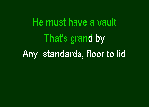 He must have a vault
Thafs grand by

Any standards. floor to lid