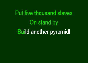 Put five thousand slaves
0n stand by

Build another pyramid!