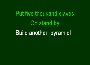 Put five thousand slaves
On stand by

Build another pyramid!