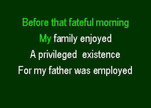 Before that fateful morning

My family enjoyed
A privileged existence
For my father was employed