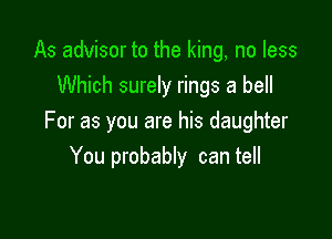 As advisor to the king, no less
Which surely rings a bell

For as you are his daughter
You probably can tell