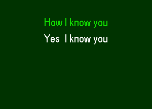 How I know you

Yes lknow you