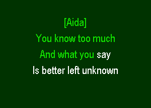 IAidal
You know too much

And what you say

Is better left unknown
