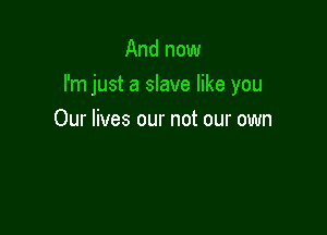 And now

I'm just a slave like you

Our lives our not our own