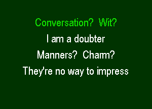 Conversation? Wit?
I am a doubter
Manners? Charm?

They're no way to impress