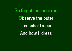 So forget the inner me

Observe the outer
I am what I wear
And howl dress