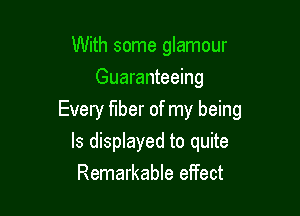 With some glamour
Guaranteeing

Every fiber of my being
Is displayed to quite
Remarkable effect