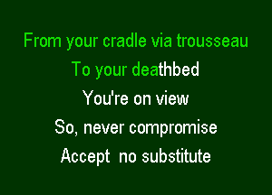 From your cradle via trousseau
To your deathbed

You're on view
80, never compromise
Accept no substitute