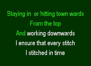 Staying in or hitting town wards
From the top

And working downwards
I ensure that every stitch
l stitched in time