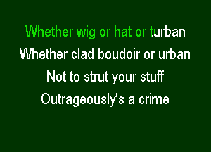 Whether wig or hat or turban
Whether clad boudoir or urban

Not to strut your stuff
Outrageouslfs a crime