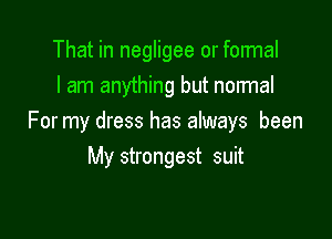 That in negligee or formal
I am anything but normal

For my dress has always been
My strongest suit
