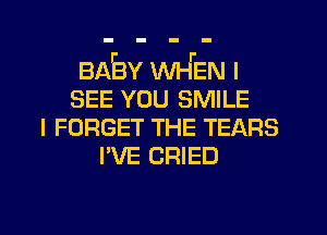 BAiaY WHEN I
SEE YOU SMILE
I FORGET THE TEARS
I'VE CRIED