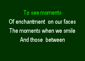 To see moments
Of enchantment on our faces

The moments when we smile
And those between