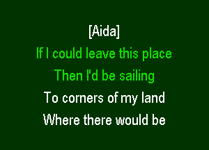 IAidal
If I could leave this place
Then I'd be sailing

To corners of my land
Where there would be