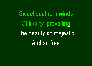 Sweet southern winds
Of liberty prevailing

The beauty so majestic
And so free