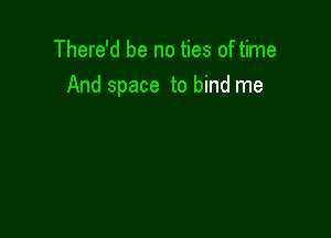 There'd be no ties of time
And space to bind me