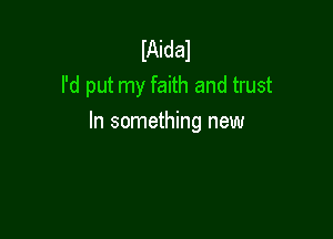 IAidal
I'd put my faith and trust

In something new