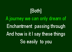 lBothl
Ajourney we can only dream of

Enchantment passing through
And how is it I say these things

So easily to you
