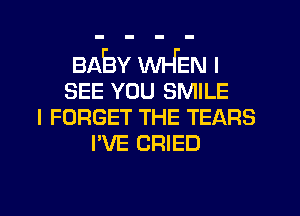 BAbY WHEN I
SEE YOU SMILE
I FORGET THE TEARS
I'VE CRIED