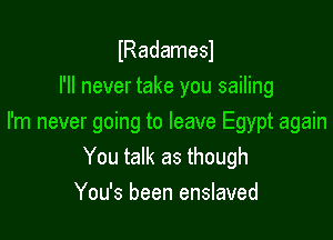 IRadamesl
I'll never take you sailing

I'm never going to leave Egypt again
You talk as though
You's been enslaved