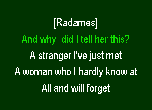 lRadamesl
And why did I tell her this?

A stranger I've just met
A woman who I hardly know at
All and will forget