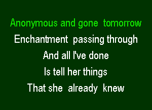 Anonymous and gone tomorrow
Enchantment passing through

And all I've done
Is tell her things
Thatshe already knew