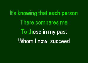 Ifs knowing that each person
There compares me

To those in my past

Whom I now succeed