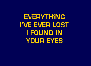 EVERYTHING
I'VE EVER LOST
I FOUND IN

YOUR EYES